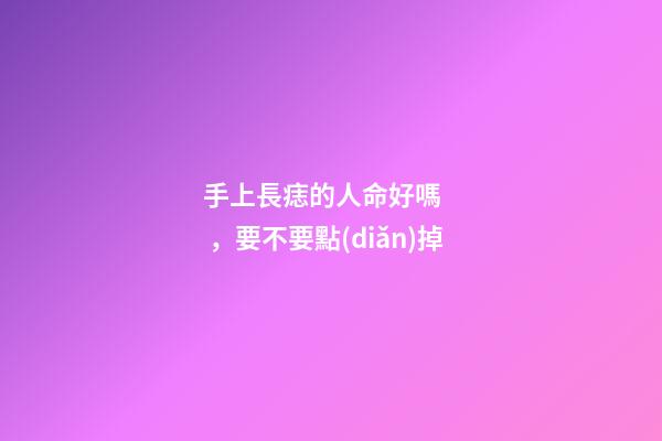 手上長痣的人命好嗎，要不要點(diǎn)掉